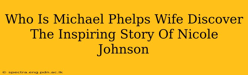 Who Is Michael Phelps Wife Discover The Inspiring Story Of Nicole Johnson
