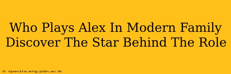 Who Plays Alex In Modern Family Discover The Star Behind The Role