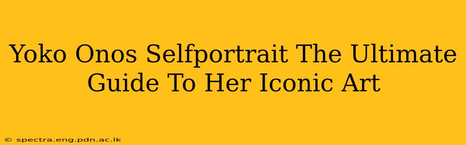 Yoko Onos Selfportrait The Ultimate Guide To Her Iconic Art